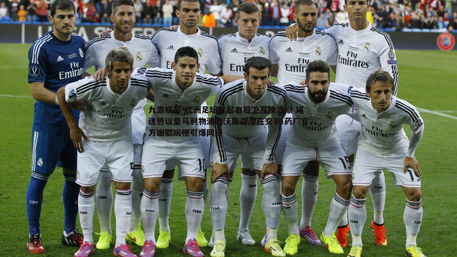 欧洲足坛掀起右后卫互换浪潮 球迷热议皇马利物浦勒沃库森潜在交易 药厂官方幽默玩梗引爆网络